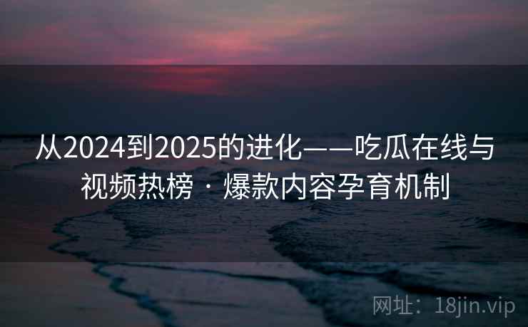 从2024到2025的进化——吃瓜在线与视频热榜 · 爆款内容孕育机制 从2024到2025的进化——吃瓜在线与视频热榜 · 爆款内容孕育机制