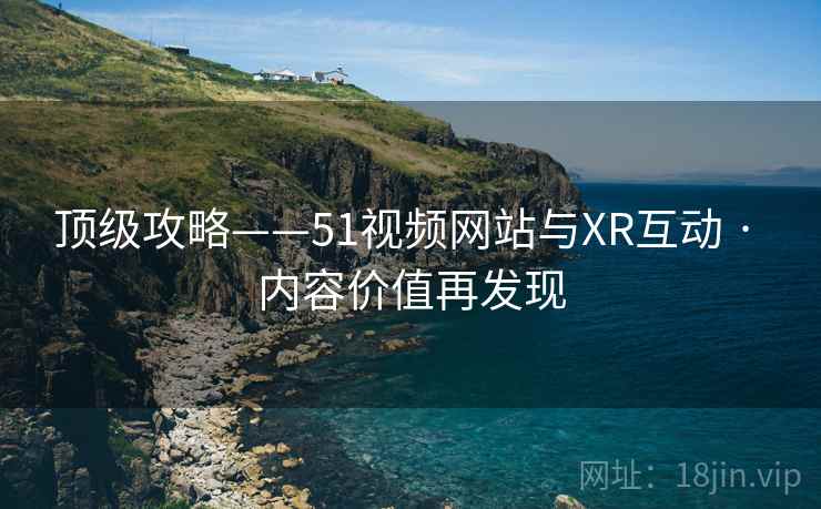 顶级攻略——51视频网站与XR互动 · 内容价值再发现