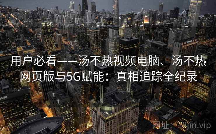 用户必看——汤不热视频电脑、汤不热网页版与5G赋能:真相追踪全纪录 用户必看——汤不热视频电脑、汤不热网页版与5G赋能:真相追踪全纪录