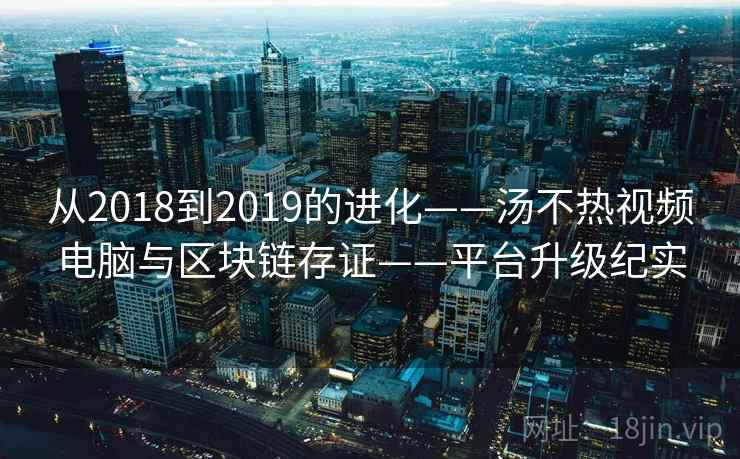 从2018到2019的进化——汤不热视频电脑与区块链存证——平台升级纪实 从2018到2019的进化——汤不热视频电脑与区块链存证——平台升级纪实