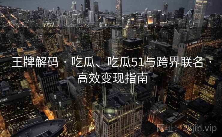 王牌解码 · 吃瓜、吃瓜51与跨界联名 · 高效变现指南 王牌解码 · 吃瓜、吃瓜51与跨界联名 · 高效变现指南