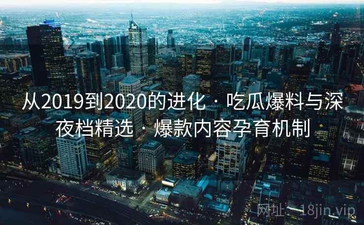 从2019到2020的进化 · 吃瓜爆料与深夜档精选 · 爆款内容孕育机制 从2019到2020的进化 · 吃瓜爆料与深夜档精选 · 爆款内容孕育机制
