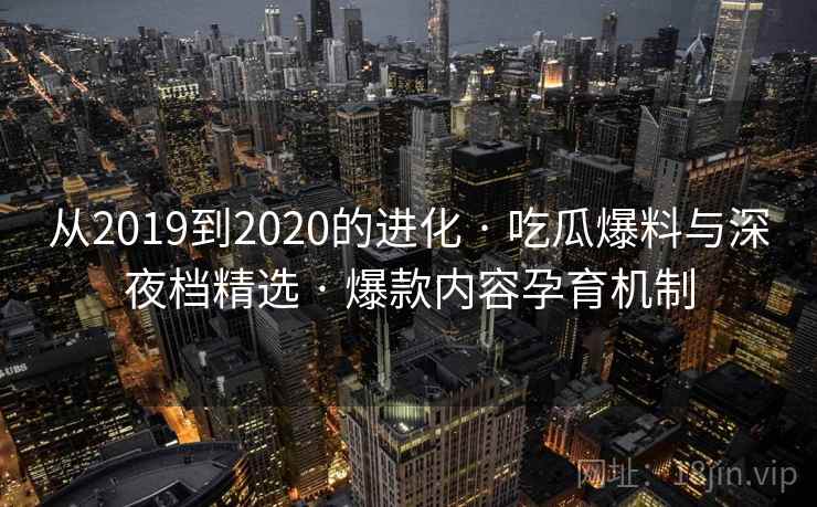 从2019到2020的进化 · 吃瓜爆料与深夜档精选 · 爆款内容孕育机制 从2019到2020的进化 · 吃瓜爆料与深夜档精选 · 爆款内容孕育机制