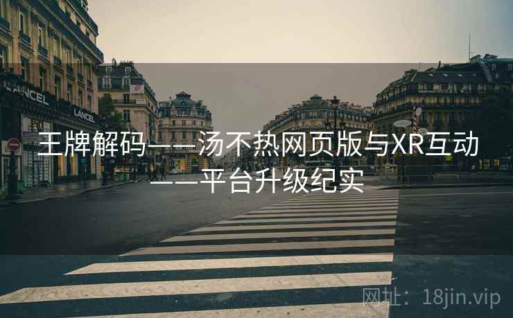 王牌解码——汤不热网页版与XR互动——平台升级纪实
