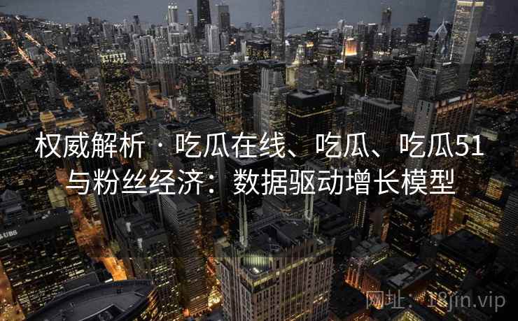 权威解析 · 吃瓜在线、吃瓜、吃瓜51与粉丝经济:数据驱动增长模型 权威解析 · 吃瓜在线、吃瓜、吃瓜51与粉丝经济:数据驱动增长模型