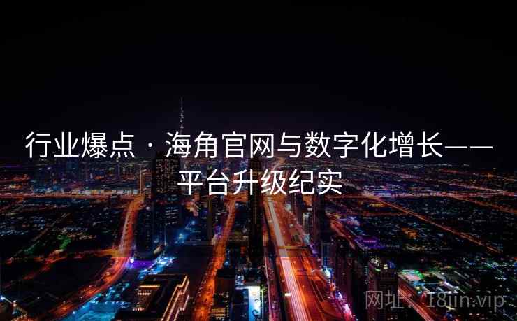 行业爆点 · 海角官网与数字化增长——平台升级纪实