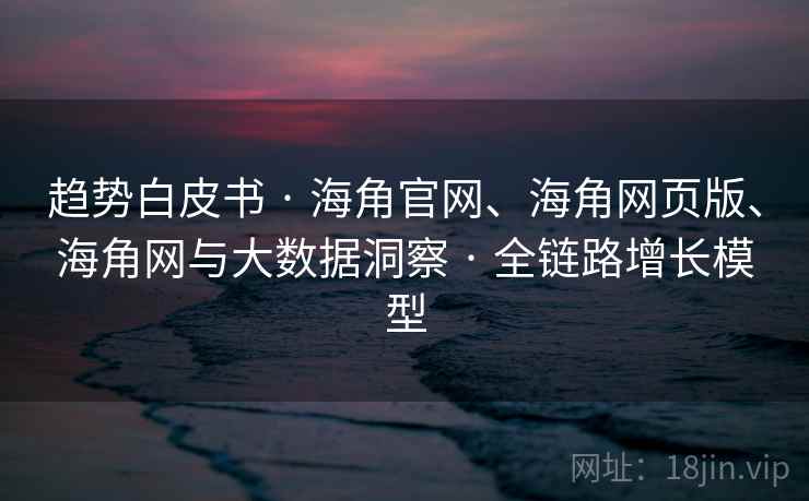 趋势白皮书 · 海角官网、海角网页版、海角网与大数据洞察 · 全链路增长模型 趋势白皮书 · 海角官网、海角网页版、海角网与大数据洞察 · 全链路增长模型