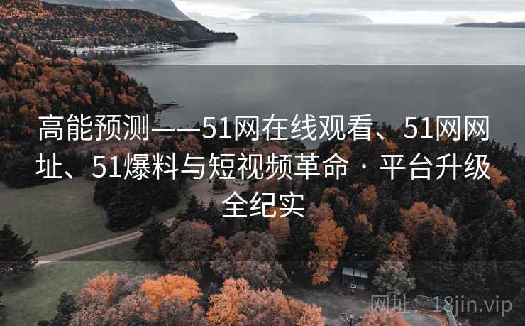 高能预测——51网在线观看、51网网址、51爆料与短视频革命 · 平台升级全纪实 高能预测——51网在线观看、51网网址、51爆料与短视频革命 · 平台升级全纪实