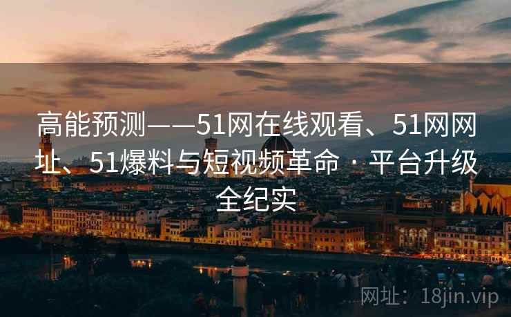 高能预测——51网在线观看、51网网址、51爆料与短视频革命 · 平台升级全纪实 高能预测——51网在线观看、51网网址、51爆料与短视频革命 · 平台升级全纪实