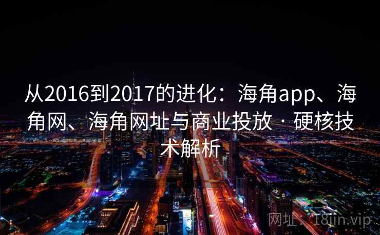 从2016到2017的进化：海角app、海角网、海角网址与商业投放 · 硬核技术解析