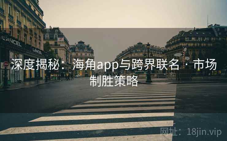 深度揭秘：海角app与跨界联名 · 市场制胜策略
