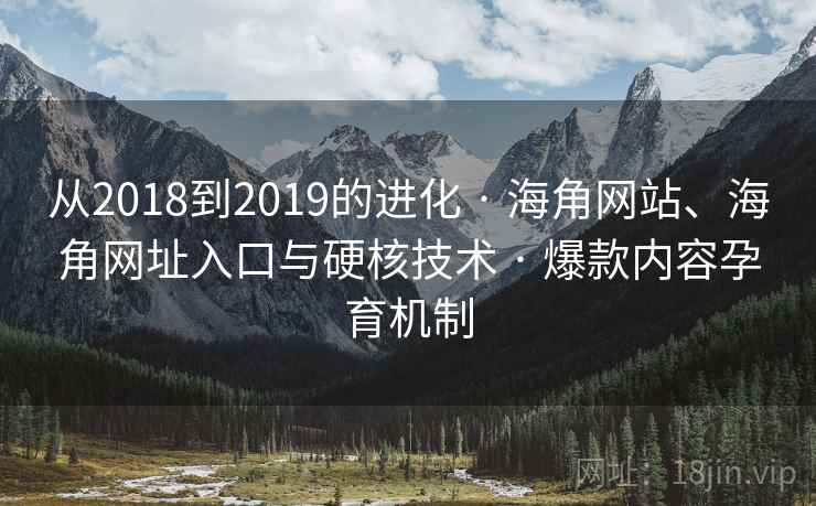 从2018到2019的进化 · 海角网站、海角网址入口与硬核技术 · 爆款内容孕育机制 从2018到2019的进化 · 海角网站、海角网址入口与硬核技术 · 爆款内容孕育机制