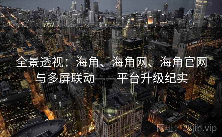 全景透视：海角、海角网、海角官网与多屏联动——平台升级纪实