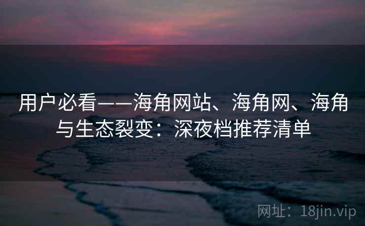 用户必看——海角网站、海角网、海角与生态裂变:深夜档推荐清单 用户必看——海角网站、海角网、海角与生态裂变:深夜档推荐清单