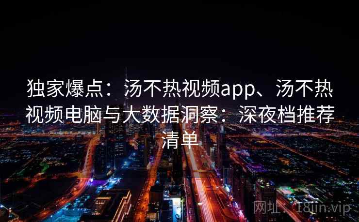 独家爆点:汤不热视频app、汤不热视频电脑与大数据洞察:深夜档推荐清单 独家爆点:汤不热视频app、汤不热视频电脑与大数据洞察:深夜档推荐清单