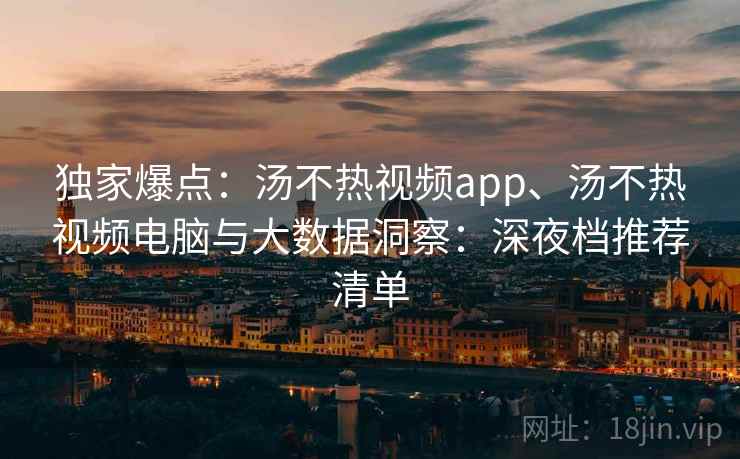 独家爆点:汤不热视频app、汤不热视频电脑与大数据洞察:深夜档推荐清单 独家爆点:汤不热视频app、汤不热视频电脑与大数据洞察:深夜档推荐清单