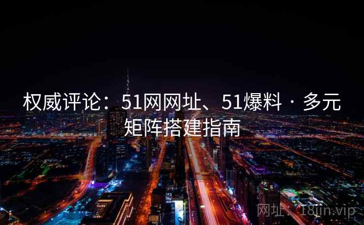 权威评论：51网网址、51爆料 · 多元矩阵搭建指南