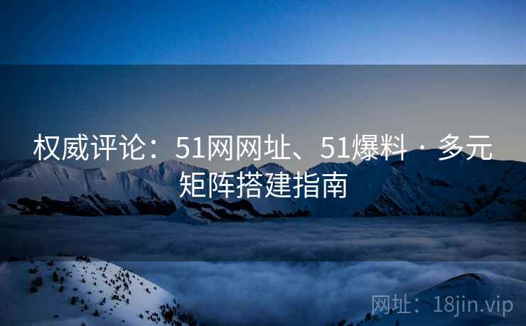 权威评论：51网网址、51爆料 · 多元矩阵搭建指南