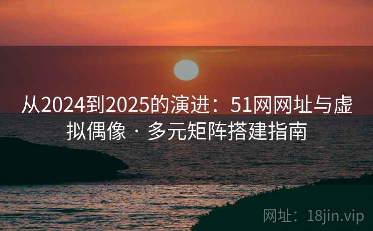从2024到2025的演进:51网网址与虚拟偶像 · 多元矩阵搭建指南 从2024到2025的演进:51网网址与虚拟偶像 · 多元矩阵搭建指南