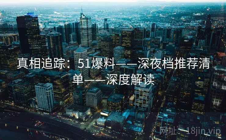 真相追踪:51爆料——深夜档推荐清单——深度解读 真相追踪:51爆料——深夜档推荐清单——深度解读