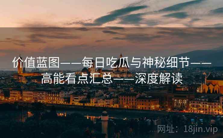 价值蓝图——每日吃瓜与神秘细节——高能看点汇总——深度解读 价值蓝图——每日吃瓜与神秘细节——高能看点汇总——深度解读