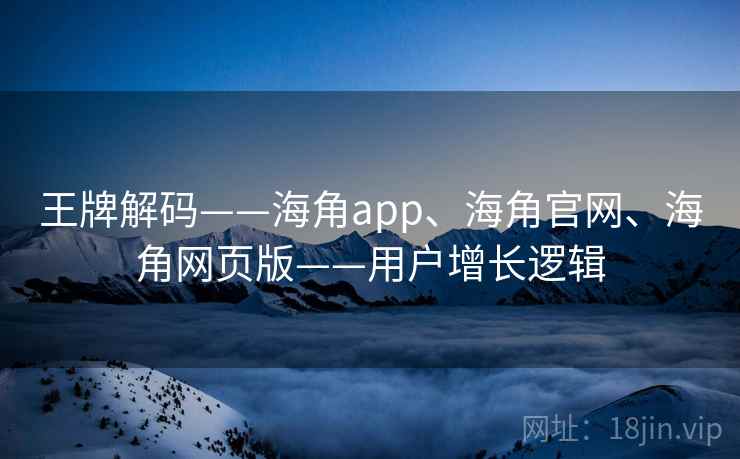 王牌解码——海角app、海角官网、海角网页版——用户增长逻辑