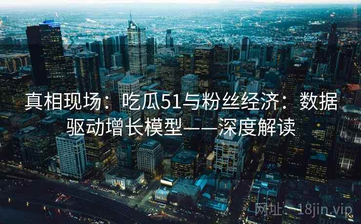 真相现场:吃瓜51与粉丝经济:数据驱动增长模型——深度解读 真相现场:吃瓜51与粉丝经济:数据驱动增长模型——深度解读