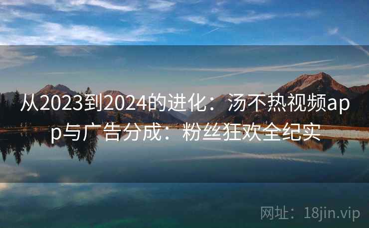 从2023到2024的进化:汤不热视频app与广告分成:粉丝狂欢全纪实 从2023到2024的进化:汤不热视频app与广告分成:粉丝狂欢全纪实