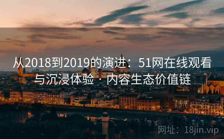 从2018到2019的演进:51网在线观看与沉浸体验 · 内容生态价值链 从2018到2019的演进:51网在线观看与沉浸体验 · 内容生态价值链