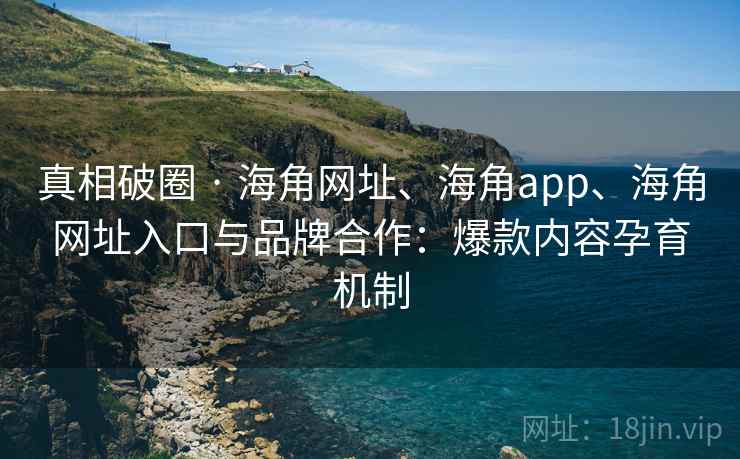 真相破圈 · 海角网址、海角app、海角网址入口与品牌合作：爆款内容孕育机制