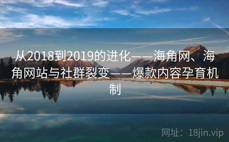 从2018到2019的进化——海角网、海角网站与社群裂变——爆款内容孕育机制
