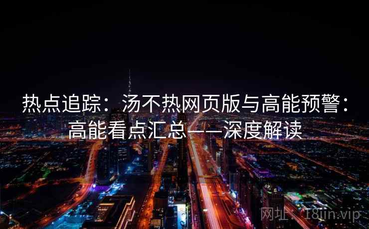 热点追踪:汤不热网页版与高能预警:高能看点汇总——深度解读 热点追踪:汤不热网页版与高能预警:高能看点汇总——深度解读