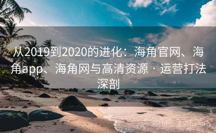 从2019到2020的进化:海角官网、海角app、海角网与高清资源 · 运营打法深剖 从2019到2020的进化:海角官网、海角app、海角网与高清资源 · 运营打法深剖