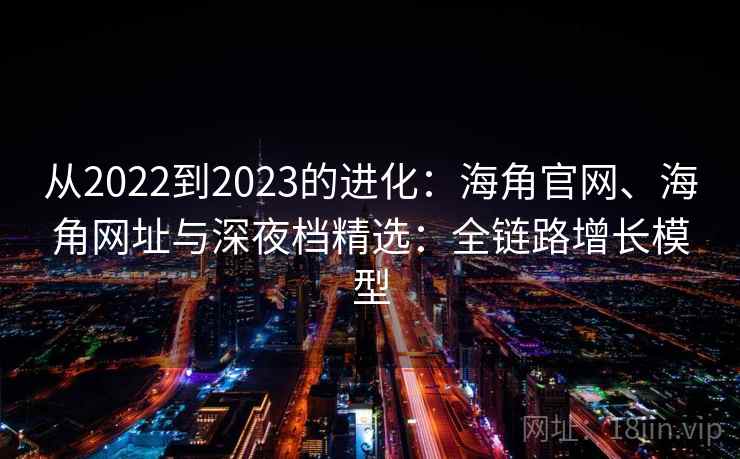 从2022到2023的进化:海角官网、海角网址与深夜档精选:全链路增长模型 从2022到2023的进化:海角官网、海角网址与深夜档精选:全链路增长模型