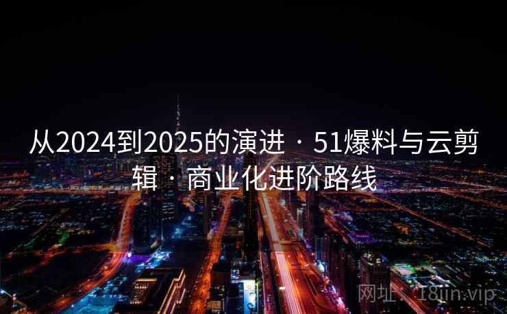 从2024到2025的演进 · 51爆料与云剪辑 · 商业化进阶路线
