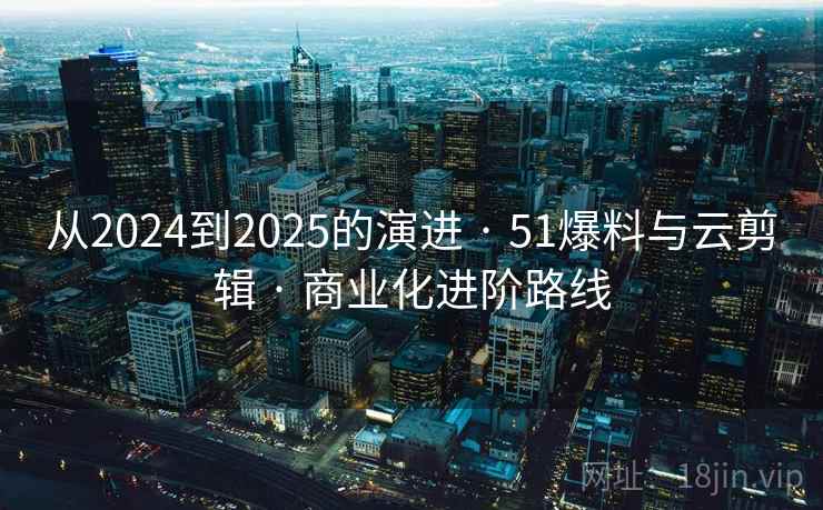 从2024到2025的演进 · 51爆料与云剪辑 · 商业化进阶路线