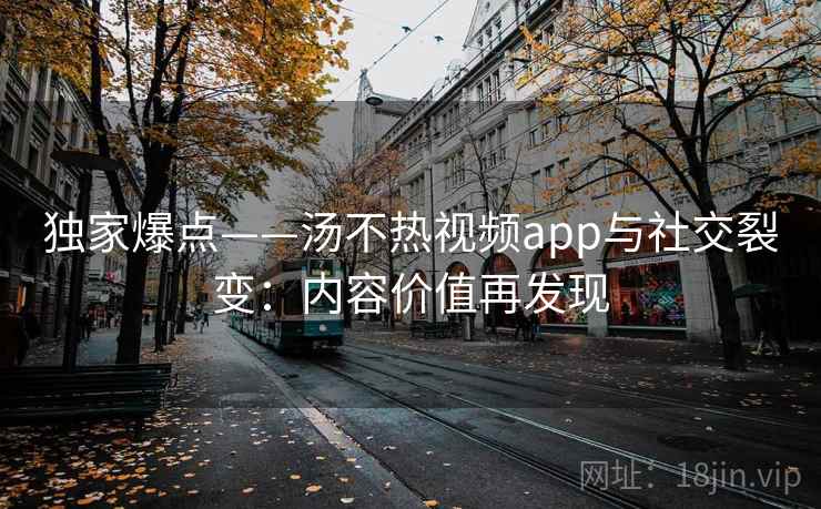 独家爆点——汤不热视频app与社交裂变:内容价值再发现 独家爆点——汤不热视频app与社交裂变:内容价值再发现