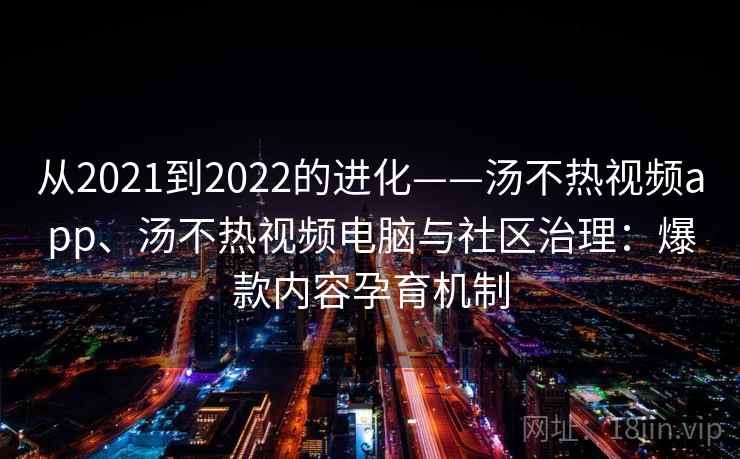 从2021到2022的进化——汤不热视频app、汤不热视频电脑与社区治理：爆款内容孕育机制