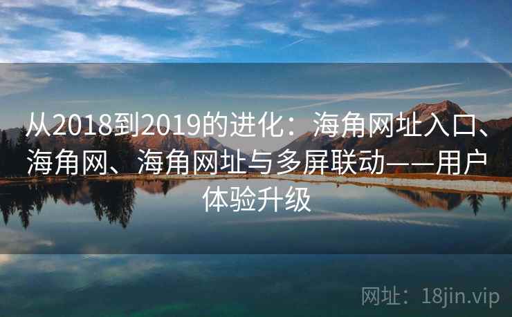 从2018到2019的进化：海角网址入口、海角网、海角网址与多屏联动——用户体验升级