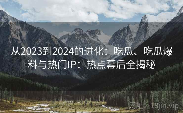 从2023到2024的进化：吃瓜、吃瓜爆料与热门IP：热点幕后全揭秘
