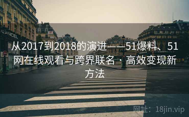 从2017到2018的演进——51爆料、51网在线观看与跨界联名 · 高效变现新方法 从2017到2018的演进——51爆料、51网在线观看与跨界联名 · 高效变现新方法