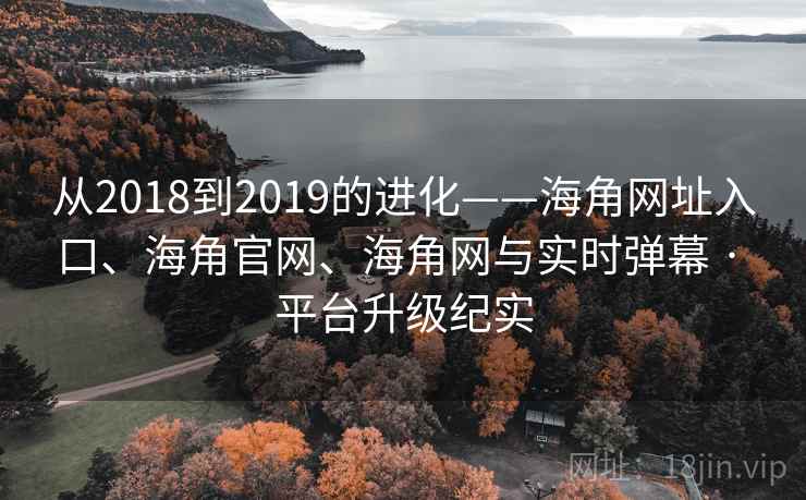 从2018到2019的进化——海角网址入口、海角官网、海角网与实时弹幕 · 平台升级纪实 从2018到2019的进化——海角网址入口、海角官网、海角网与实时弹幕 · 平台升级纪实