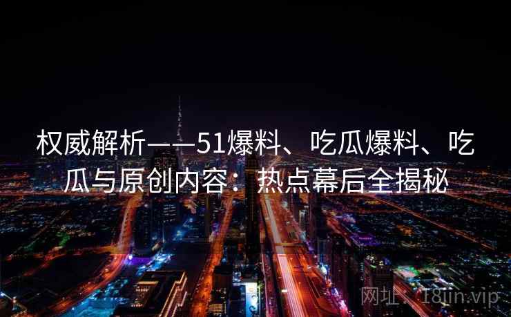 权威解析——51爆料、吃瓜爆料、吃瓜与原创内容:热点幕后全揭秘 权威解析——51爆料、吃瓜爆料、吃瓜与原创内容:热点幕后全揭秘