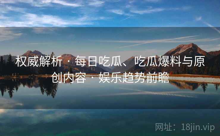 权威解析 · 每日吃瓜、吃瓜爆料与原创内容 · 娱乐趋势前瞻 权威解析 · 每日吃瓜、吃瓜爆料与原创内容 · 娱乐趋势前瞻