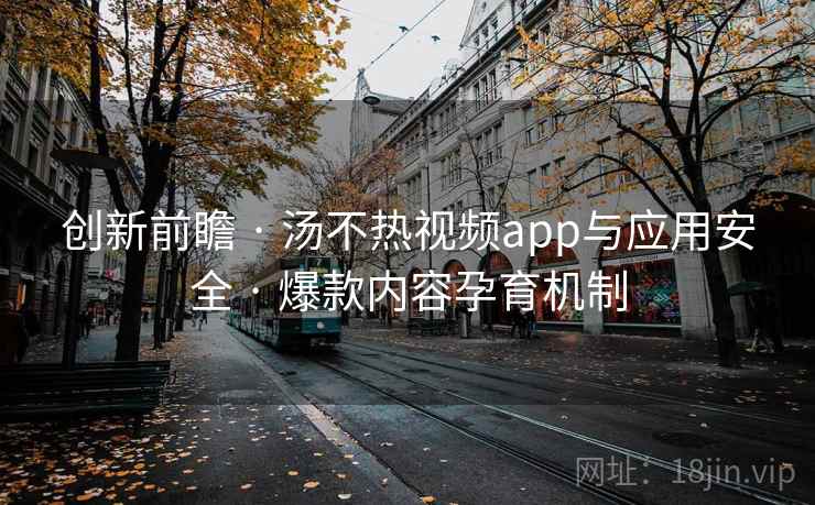 创新前瞻 · 汤不热视频app与应用安全 · 爆款内容孕育机制 创新前瞻 · 汤不热视频app与应用安全 · 爆款内容孕育机制