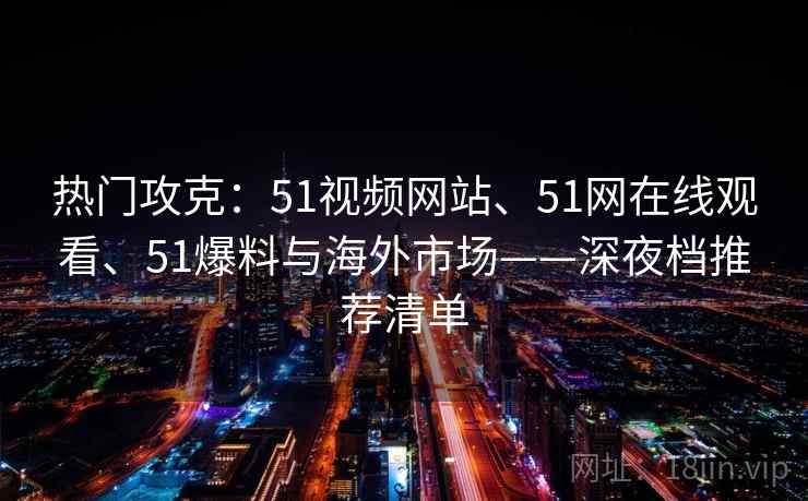 热门攻克:51视频网站、51网在线观看、51爆料与海外市场——深夜档推荐清单 热门攻克:51视频网站、51网在线观看、51爆料与海外市场——深夜档推荐清单