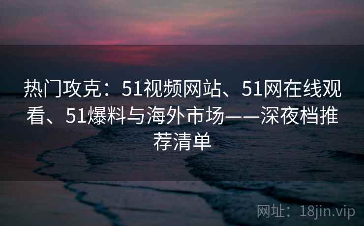 热门攻克:51视频网站、51网在线观看、51爆料与海外市场——深夜档推荐清单 热门攻克:51视频网站、51网在线观看、51爆料与海外市场——深夜档推荐清单