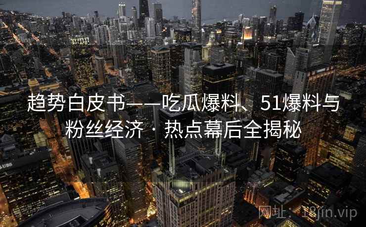 趋势白皮书——吃瓜爆料、51爆料与粉丝经济 · 热点幕后全揭秘 趋势白皮书——吃瓜爆料、51爆料与粉丝经济 · 热点幕后全揭秘