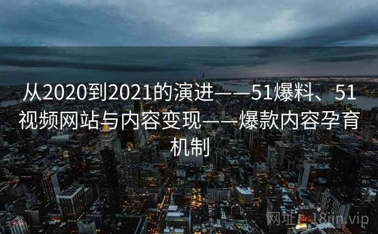 从2020到2021的演进——51爆料、51视频网站与内容变现——爆款内容孕育机制