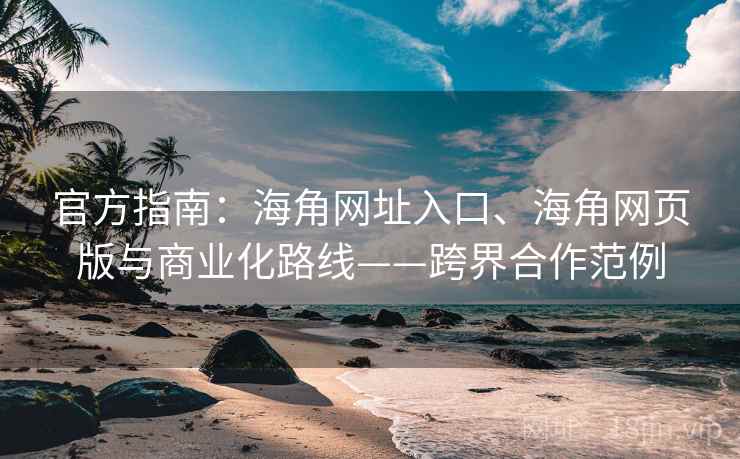 官方指南:海角网址入口、海角网页版与商业化路线——跨界合作范例 官方指南:海角网址入口、海角网页版与商业化路线——跨界合作范例